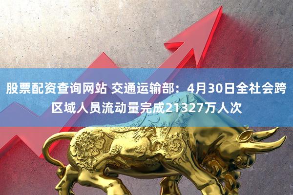 股票配资查询网站 交通运输部：4月30日全社会跨区域人员流动量完成21327万人次