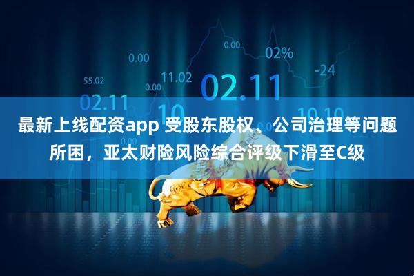 最新上线配资app 受股东股权、公司治理等问题所困，亚太财险风险综合评级下滑至C级