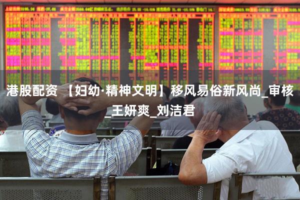 港股配资 【妇幼·精神文明】移风易俗新风尚_审核_王妍爽_刘洁君