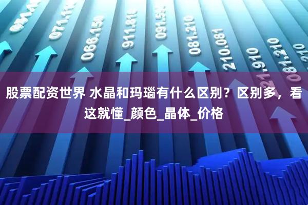 股票配资世界 水晶和玛瑙有什么区别？区别多，看这就懂_颜色_晶体_价格