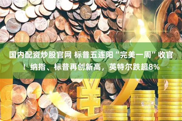 国内配资炒股官网 标普五连阳“完美一周”收官！纳指、标普再创新高，英特尔跌超8%