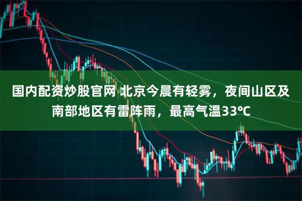 国内配资炒股官网 北京今晨有轻雾，夜间山区及南部地区有雷阵雨，最高气温33℃