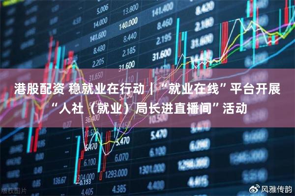 港股配资 稳就业在行动｜“就业在线”平台开展“人社（就业）局长进直播间”活动