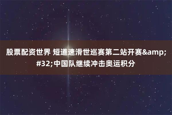 股票配资世界 短道速滑世巡赛第二站开赛&#32;中国队继续冲击奥运积分