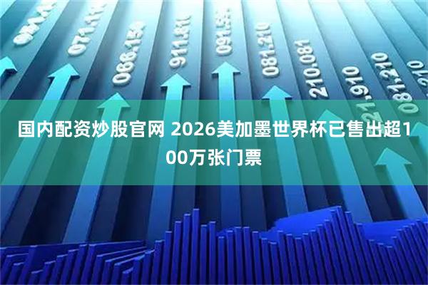 国内配资炒股官网 2026美加墨世界杯已售出超100万张门票