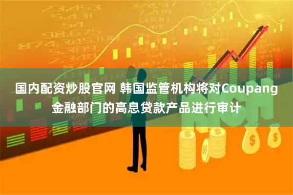 国内配资炒股官网 韩国监管机构将对Coupang金融部门的高息贷款产品进行审计