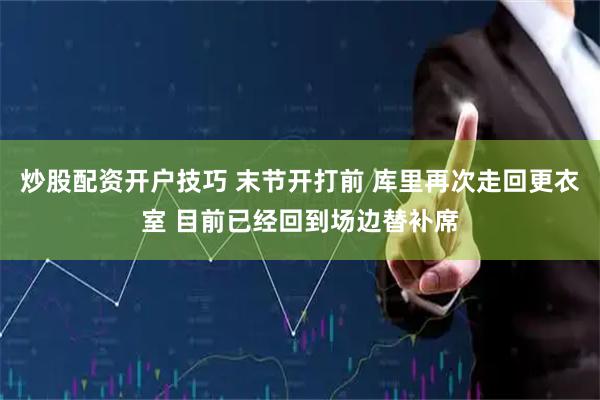 炒股配资开户技巧 末节开打前 库里再次走回更衣室 目前已经回到场边替补席