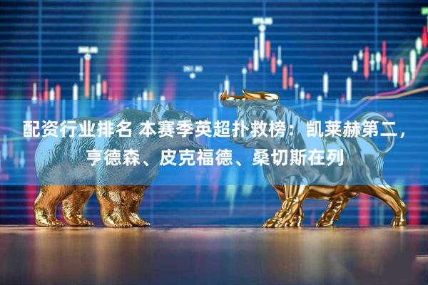 配资行业排名 本赛季英超扑救榜：凯莱赫第二，亨德森、皮克福德、桑切斯在列