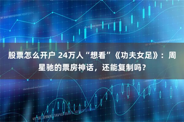 股票怎么开户 24万人“想看”《功夫女足》：周星驰的票房神话，还能复制吗？