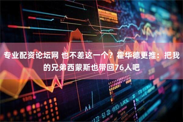 专业配资论坛网 也不差这一个？霍华德更推：把我的兄弟西蒙斯也带回76人吧