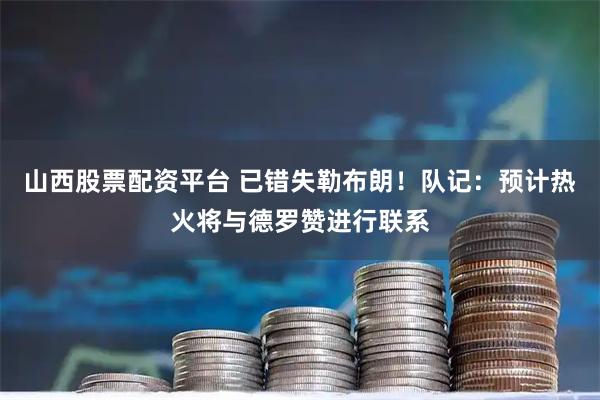 山西股票配资平台 已错失勒布朗！队记：预计热火将与德罗赞进行联系