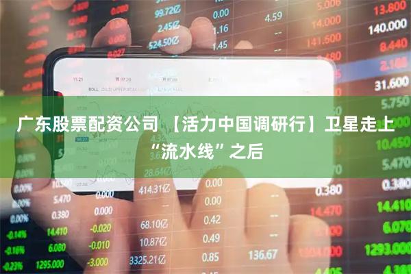 广东股票配资公司 【活力中国调研行】卫星走上“流水线”之后