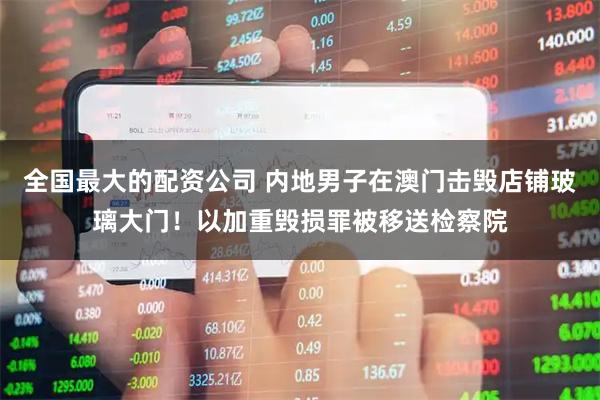 全国最大的配资公司 内地男子在澳门击毁店铺玻璃大门！以加重毁损罪被移送检察院