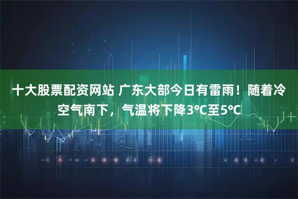 十大股票配资网站 广东大部今日有雷雨！随着冷空气南下，气温将下降3℃至5℃